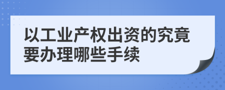 以工业产权出资的究竟要办理哪些手续