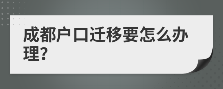 成都户口迁移要怎么办理？