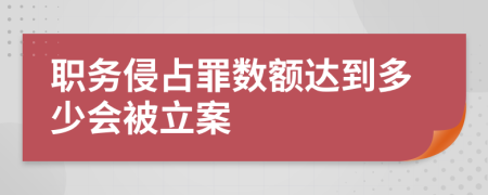 职务侵占罪数额达到多少会被立案