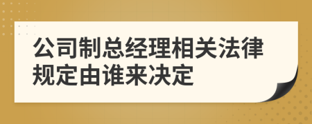 公司制总经理相关法律规定由谁来决定