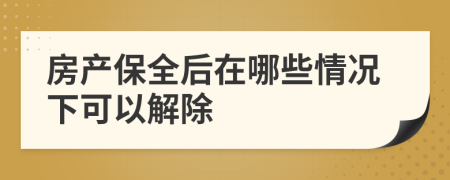 房产保全后在哪些情况下可以解除