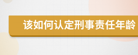 该如何认定刑事责任年龄