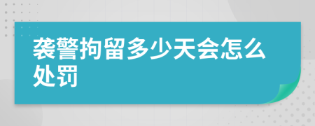 袭警拘留多少天会怎么处罚