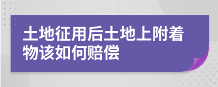 土地征用后土地上附着物该如何赔偿