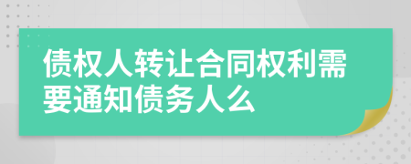 债权人转让合同权利需要通知债务人么