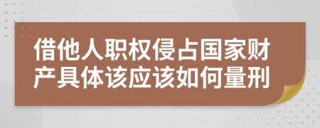 借他人职权侵占国家财产具体该应该如何量刑