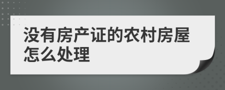 没有房产证的农村房屋怎么处理