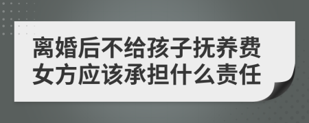 离婚后不给孩子抚养费女方应该承担什么责任