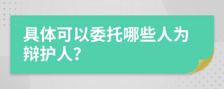 具体可以委托哪些人为辩护人？