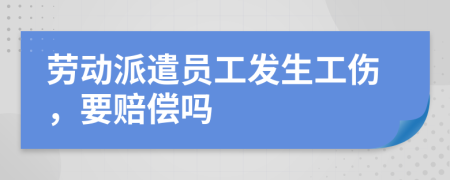劳动派遣员工发生工伤，要赔偿吗