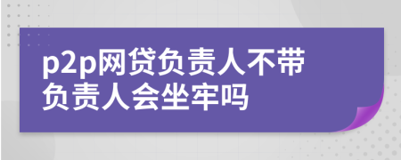 p2p网贷负责人不带负责人会坐牢吗