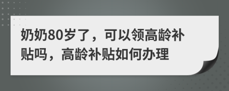 奶奶80岁了，可以领高龄补贴吗，高龄补贴如何办理