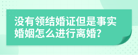 没有领结婚证但是事实婚姻怎么进行离婚？