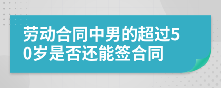 劳动合同中男的超过50岁是否还能签合同