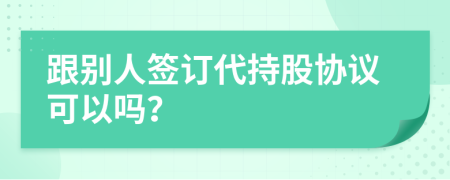 跟别人签订代持股协议可以吗？