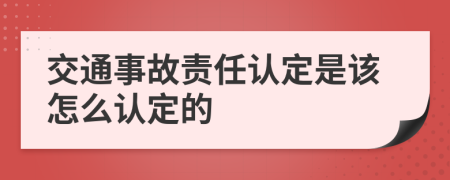 交通事故责任认定是该怎么认定的