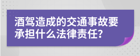 酒驾造成的交通事故要承担什么法律责任？