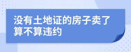 没有土地证的房子卖了算不算违约
