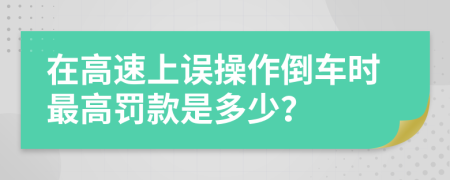 在高速上误操作倒车时最高罚款是多少？