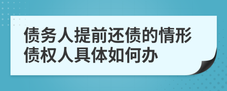 债务人提前还债的情形债权人具体如何办