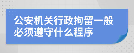 公安机关行政拘留一般必须遵守什么程序