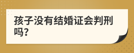 孩子没有结婚证会判刑吗？