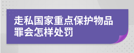 走私国家重点保护物品罪会怎样处罚