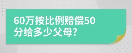 60万按比例赔偿50分给多少父母?