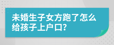 未婚生子女方跑了怎么给孩子上户口？