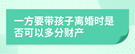 一方要带孩子离婚时是否可以多分财产