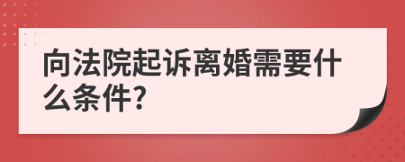 向法院起诉离婚需要什么条件?