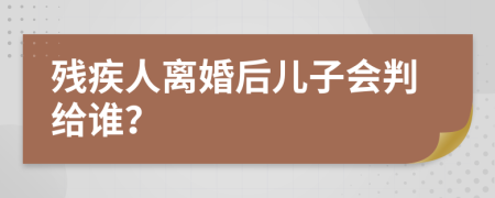 残疾人离婚后儿子会判给谁？