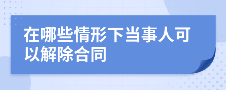 在哪些情形下当事人可以解除合同