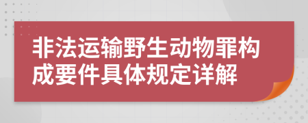 非法运输野生动物罪构成要件具体规定详解