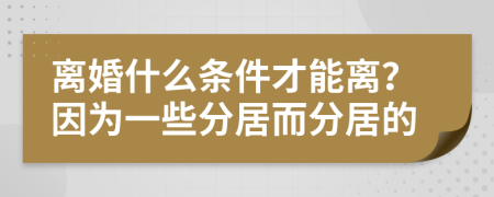 离婚什么条件才能离？因为一些分居而分居的