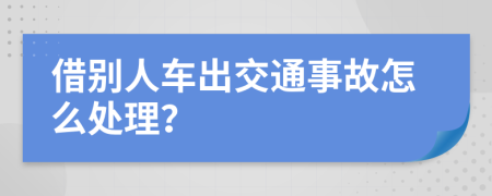 借别人车出交通事故怎么处理？