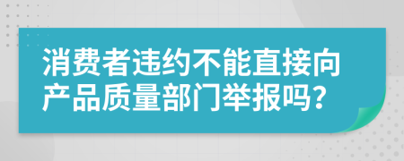 消费者违约不能直接向产品质量部门举报吗？