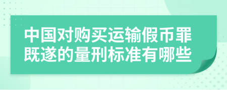 中国对购买运输假币罪既遂的量刑标准有哪些