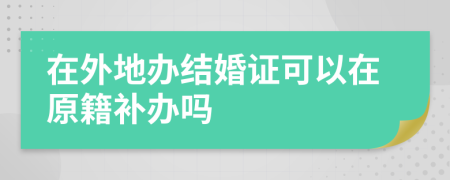 在外地办结婚证可以在原籍补办吗