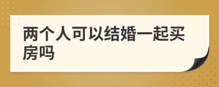 两个人可以结婚一起买房吗