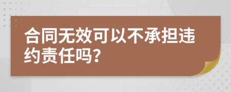 合同无效可以不承担违约责任吗？