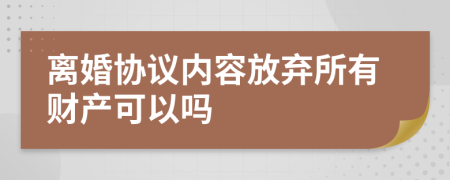 离婚协议内容放弃所有财产可以吗