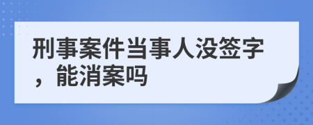 刑事案件当事人没签字，能消案吗