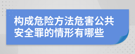 构成危险方法危害公共安全罪的情形有哪些