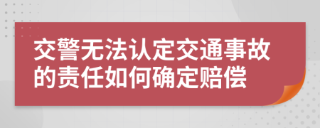 交警无法认定交通事故的责任如何确定赔偿