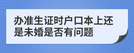 办准生证时户口本上还是未婚是否有问题