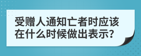 受赠人通知亡者时应该在什么时候做出表示？