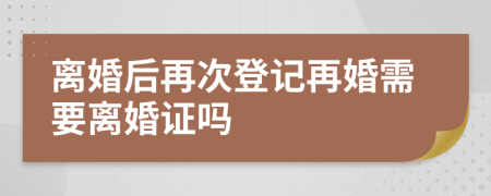 离婚后再次登记再婚需要离婚证吗