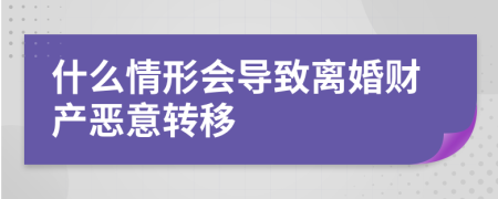 什么情形会导致离婚财产恶意转移