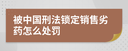 被中国刑法锁定销售劣药怎么处罚